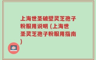 上海世圣破壁灵芝孢子粉服用说明 (上海世圣灵芝孢子粉服用指南)