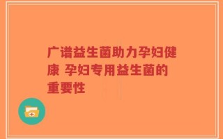 广谱益生菌助力孕妇健康 孕妇专用益生菌的重要性
