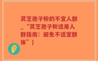 灵芝孢子粉的不宜人群_“灵芝孢子粉适用人群指南：避免不适宜群体”)