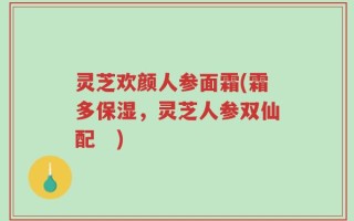 灵芝欢颜人参面霜(霜多保湿，灵芝人参双仙配　)