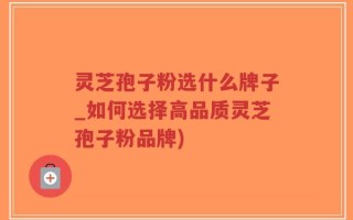 灵芝孢子粉选什么牌子_如何选择高品质灵芝孢子粉品牌)
