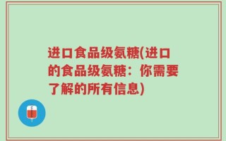 进口食品级氨糖(进口的食品级氨糖：你需要了解的所有信息)