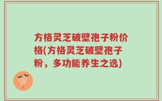 方格灵芝破壁孢子粉价格(方格灵芝破壁孢子粉，多功能养生之选)