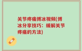 关节疼痛傅冰视频(傅冰分享技巧：缓解关节疼痛的方法)