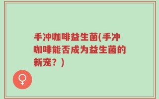 手冲咖啡益生菌(手冲咖啡能否成为益生菌的新宠？)