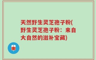 天然野生灵芝孢子粉(野生灵芝孢子粉：来自大自然的滋补宝藏)