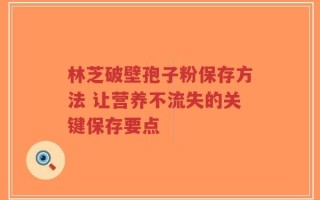 林芝破壁孢子粉保存方法 让营养不流失的关键保存要点