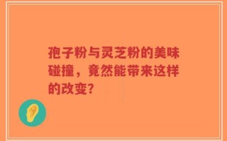孢子粉与灵芝粉的美味碰撞，竟然能带来这样的改变？