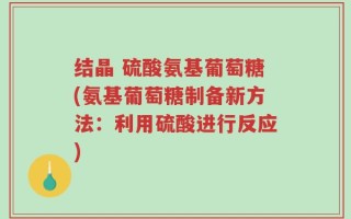 结晶 硫酸氨基葡萄糖(氨基葡萄糖制备新方法：利用硫酸进行反应)