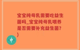 宝宝纯母乳需要吃益生菌吗_宝宝纯母乳喂养是否需要补充益生菌？)