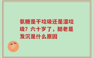 氨糖是干垃圾还是湿垃圾？六十岁了，腿老是发沉是什么原因