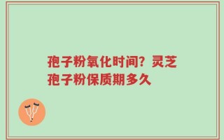 孢子粉氧化时间？灵芝孢子粉保质期多久