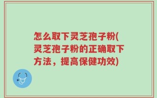 怎么取下灵芝孢子粉(灵芝孢子粉的正确取下方法，提高保健功效)