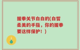 握拳关节白白的(白皙柔美的手指，你的握拳要这样保护！)