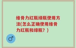 维骨力红瓶绿瓶使用方法(怎么正确使用维骨力红瓶和绿瓶？)