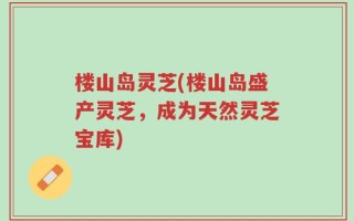 楼山岛灵芝(楼山岛盛产灵芝，成为天然灵芝宝库)