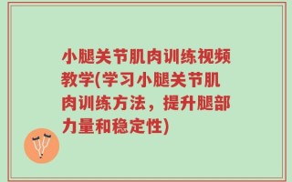 小腿关节肌肉训练视频教学(学习小腿关节肌肉训练方法，提升腿部力量和稳定性)