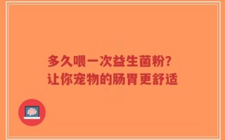多久喂一次益生菌粉？让你宠物的肠胃更舒适