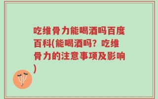 吃维骨力能喝酒吗百度百科(能喝酒吗？吃维骨力的注意事项及影响)