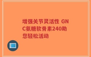 增强关节灵活性 GNC氨糖软骨素240助您轻松活动