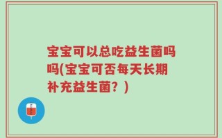 宝宝可以总吃益生菌吗吗(宝宝可否每天长期补充益生菌？)