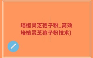 培植灵芝孢子粉_高效培植灵芝孢子粉技术)