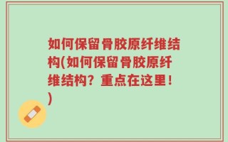 如何保留骨胶原纤维结构(如何保留骨胶原纤维结构？重点在这里！)