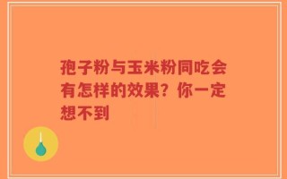 孢子粉与玉米粉同吃会有怎样的效果？你一定想不到