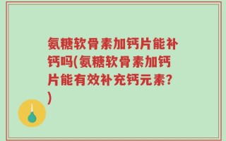 氨糖软骨素加钙片能补钙吗(氨糖软骨素加钙片能有效补充钙元素？)