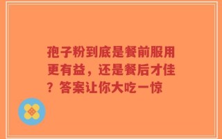 孢子粉到底是餐前服用更有益，还是餐后才佳？答案让你大吃一惊