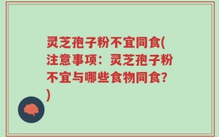 灵芝孢子粉不宜同食(注意事项：灵芝孢子粉不宜与哪些食物同食？)