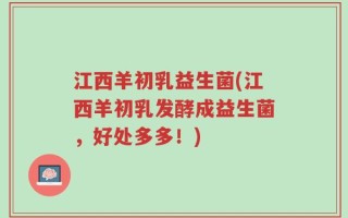 江西羊初乳益生菌(江西羊初乳发酵成益生菌，好处多多！)