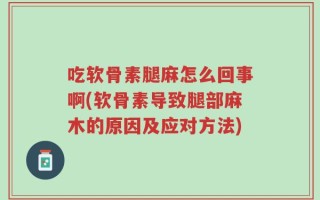 吃软骨素腿麻怎么回事啊(软骨素导致腿部麻木的原因及应对方法)