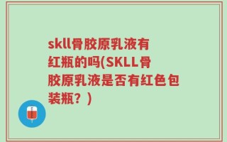 skll骨胶原乳液有红瓶的吗(SKLL骨胶原乳液是否有红色包装瓶？)