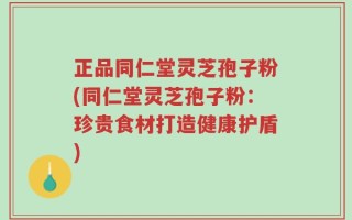 正品同仁堂灵芝孢子粉(同仁堂灵芝孢子粉：珍贵食材打造健康护盾)
