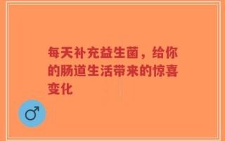 每天补充益生菌，给你的肠道生活带来的惊喜变化