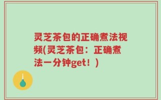 灵芝茶包的正确煮法视频(灵芝茶包：正确煮法一分钟get！)