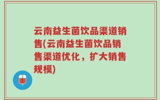 云南益生菌饮品渠道销售(云南益生菌饮品销售渠道优化，扩大销售规模)