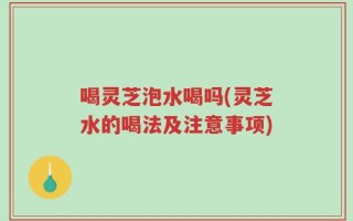 喝灵芝泡水喝吗(灵芝水的喝法及注意事项)