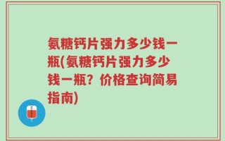 氨糖钙片强力多少钱一瓶(氨糖钙片强力多少钱一瓶？价格查询简易指南)