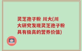 灵芝孢子粉 川大(川大研究发现灵芝孢子粉具有极高的营养价值)