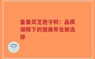 备案灵芝孢子粉：品质保障下的健康养生新选择