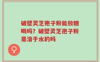 破壁灵芝袍子粉能放糖喝吗？破壁灵芝孢子粉是溶于水的吗