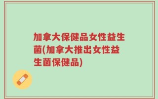 加拿大保健品女性益生菌(加拿大推出女性益生菌保健品)
