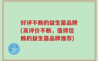 好评不断的益生菌品牌(高评价不断，值得信赖的益生菌品牌推荐)