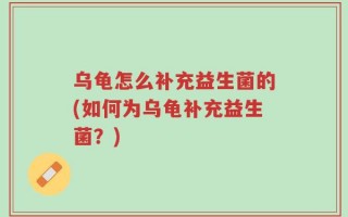 乌龟怎么补充益生菌的(如何为乌龟补充益生菌？)