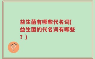益生菌有哪些代名词(益生菌的代名词有哪些？)