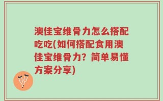 澳佳宝维骨力怎么搭配吃吃(如何搭配食用澳佳宝维骨力？简单易懂方案分享)