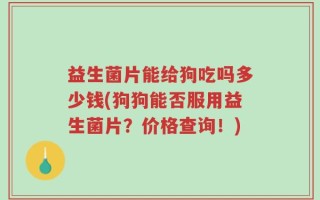 益生菌片能给狗吃吗多少钱(狗狗能否服用益生菌片？价格查询！)
