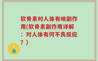 软骨素对人体有啥副作用(软骨素副作用详解：对人体有何不良反应？)